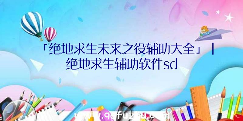 「绝地求生未来之役辅助大全」|绝地求生辅助软件sd